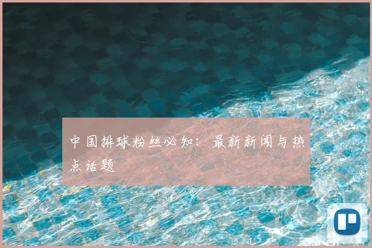 中国排球粉丝必知：最新新闻与热点话题