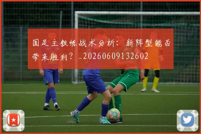 国足主教练战术分析:新阵型能否带来胜利?_20260609132602