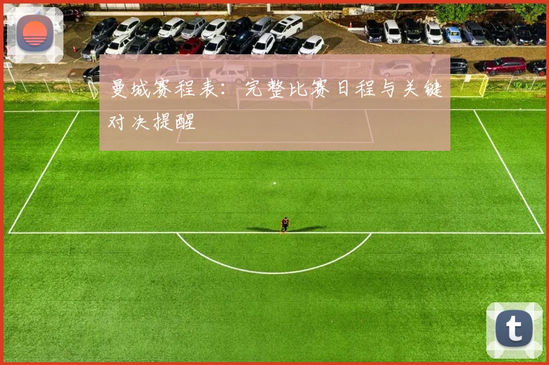 曼城赛程表:完整比赛日程与关键对决提醒