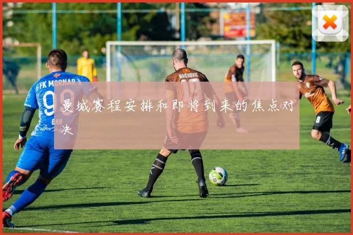 曼城赛程安排和即将到来的焦点对决