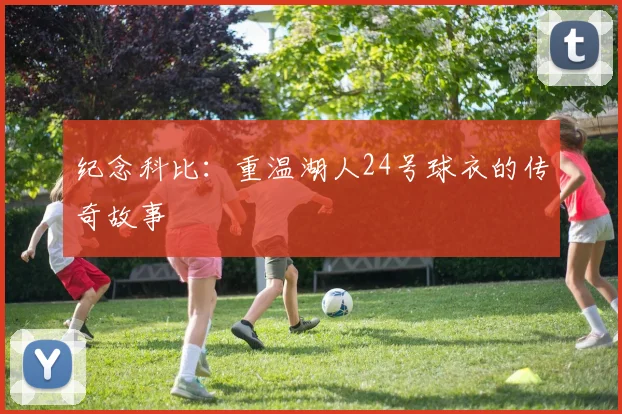 纪念科比:重温湖人24号球衣的传奇故事