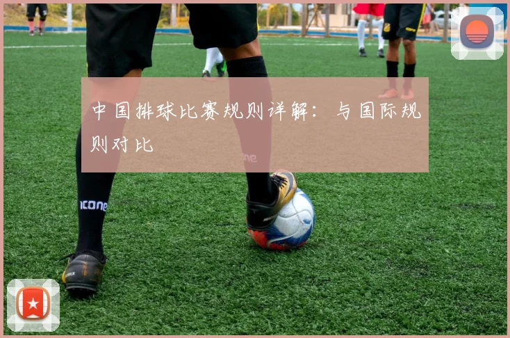 中国排球比赛规则详解：与国际规则对比